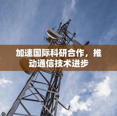 加速国际科研合作,推动通信技术进步 加速国际科研合作,推动通信技术进步