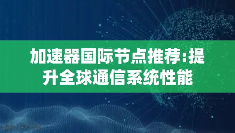 加速器国际节点推荐:提升全球通信系统性能