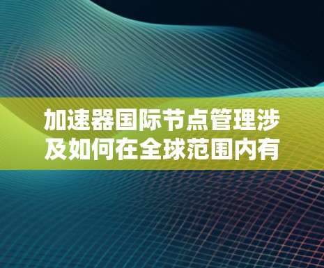 加速器国际节点管理涉及如何在全球范围内有效地部署、配置和管理加速器节点,以确保数据传输的高效性和可靠性。以下是关于加速器国际节点管理的关键要点和建议 加速器国际节点管理涉及如何在全球范围内有效地部署、配置和管理加速器节点,以确保数据传输的高效性和可靠性。以下是关于加速器国际节点管理的关键要点和建议
