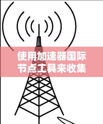 使用加速器国际节点工具来收集和分析疫情相关数据的步骤如下