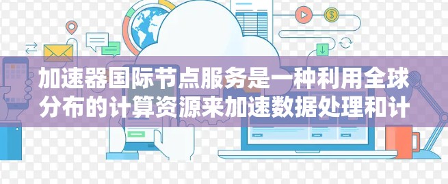 加速器国际节点服务是一种利用全球分布的计算资源来加速数据处理和计算任务的技术,适用于多个高性能计算领域。以下是对这一服务的详细分析