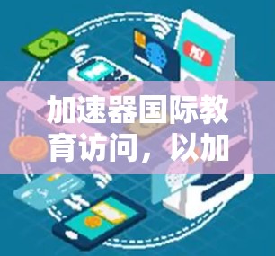 加速器国际教育访问,以加速器技术为驱动的全球教育协作新路径 加速器国际教育访问,以加速器技术为驱动的全球教育协作新路径