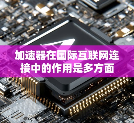 加速器在国际互联网连接中的作用是多方面的,能够显著提升数据传输的效率和性能。以下是对这一技术的详细分析 加速器在国际互联网连接中的作用是多方面的,能够显著提升数据传输的效率和性能。以下是对这一技术的详细分析