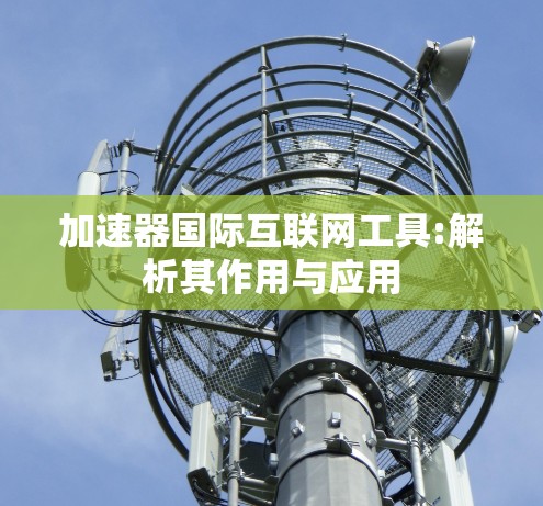 加速器国际互联网工具:解析其作用与应用
