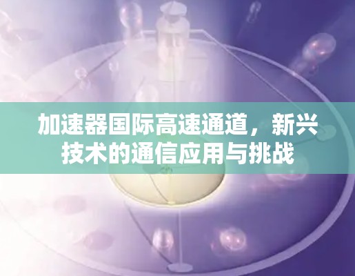 加速器国际高速通道，新兴技术的通信应用与挑战