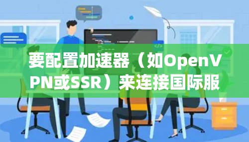 要配置加速器(如OpenVPN或SSR)来连接国际服务器,可以按照以下步骤操作 要配置加速器(如OpenVPN或SSR)来连接国际服务器,可以按照以下步骤操作