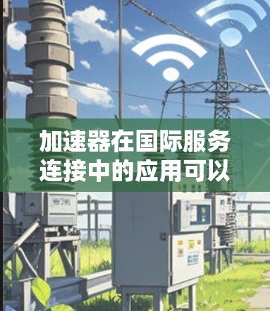 加速器在国际服务连接中的应用可以显著提升数据传输的效率和性能，特别是在跨国数据传输中。以下是关于加速器在国际服务连接中的详细解释和应用场景