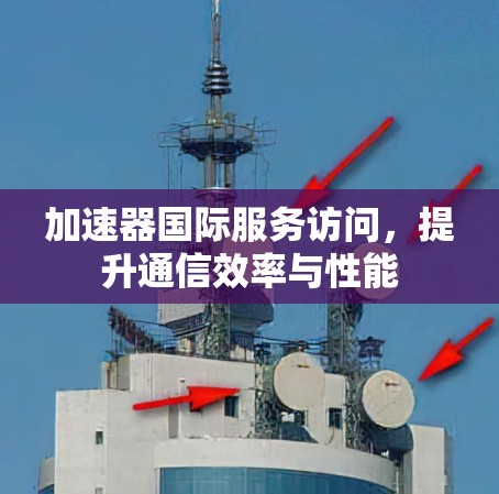 加速器国际服务访问,提升通信效率与性能 加速器国际服务访问,提升通信效率与性能