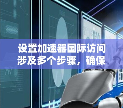 设置加速器国际访问涉及多个步骤,确保配置正确和安全可靠。以下是详细的步骤指南 设置加速器国际访问涉及多个步骤,确保配置正确和安全可靠。以下是详细的步骤指南