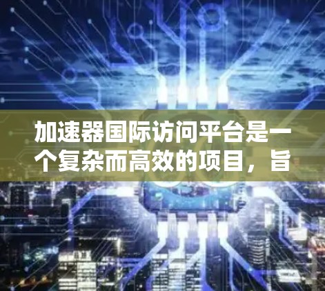 加速器国际访问平台是一个复杂而高效的项目,旨在促进全球科学合作,提升研究效率。以下是对该平台的详细分析和总结