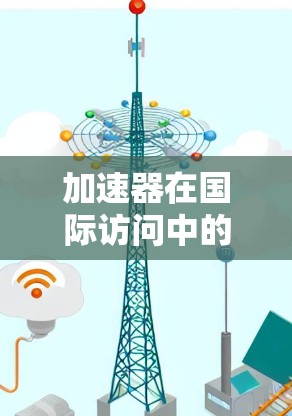 加速器在国际访问中的应用和挑战是一个复杂的议题，涉及技术、政策和法律等多个方面。以下是对这一问题的详细分析和总结