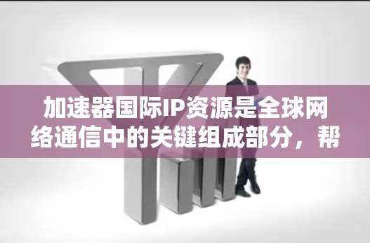 加速器国际IP资源是全球网络通信中的关键组成部分，帮助企业在国际化网络环境中高效通信。以下是对加速器国际IP资源的详细分析
