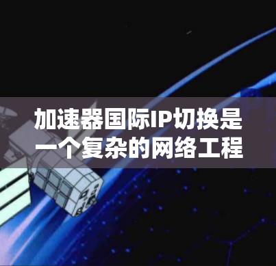 加速器国际IP切换是一个复杂的网络工程,涉及多个关键因素和技术。以下是对该概念的详细分析和总结