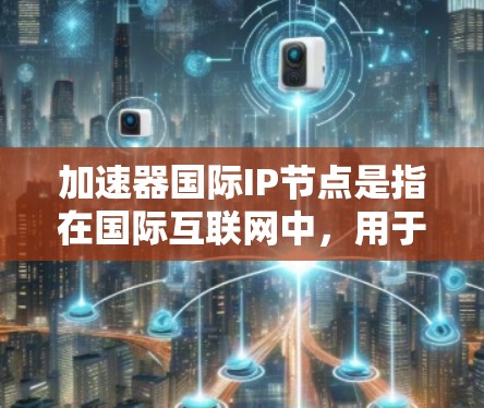 加速器国际IP节点是指在国际互联网中，用于优化数据传输的网络设备或软件与特定国际IP地址或节点的关联。以下是对该概念的详细分析
