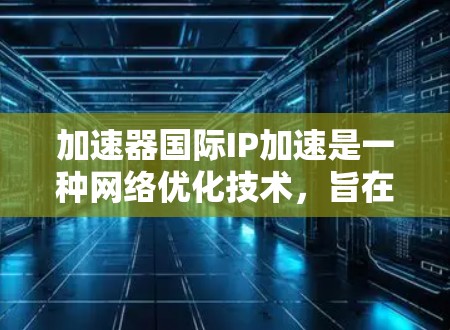 加速器国际IP加速是一种网络优化技术,旨在提高访问外部服务器的速度和稳定性。以下是其关键组成部分和工作原理