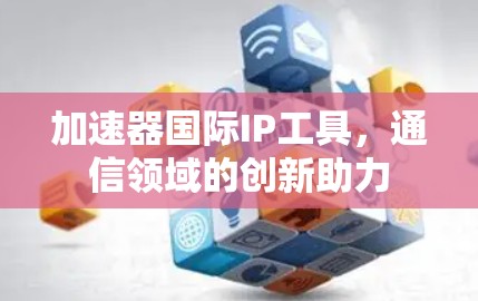 加速器国际IP工具,通信领域的创新助力
