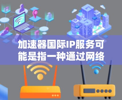 加速器国际IP服务可能是指一种通过网络加速器来优化国际IP地址的数据传输速度和性能的服务。以下是一些相关的解释和可能的实施方式