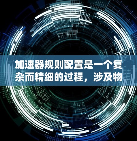 加速器规则配置是一个复杂而精细的过程,涉及物理原理、工程设计和安全管理等多个方面。以下是对加速器规则配置的系统总结