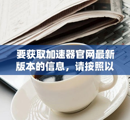 要获取加速器官网最新版本的信息,请按照以下步骤操作