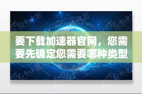 要下载加速器官网,您需要先确定您需要哪种类型的加速器(例如网络加速器、视频加速器或其他类型的加速器)以下是一些通用的步骤,假设您需要下载网络加速器