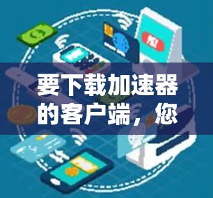 要下载加速器的客户端,您需要访问该加速器服务提供商的官方网站,然后找到客户端下载页面。以下是一些通用步骤,具体操作可能会因加速器品牌或提供商而有所不同