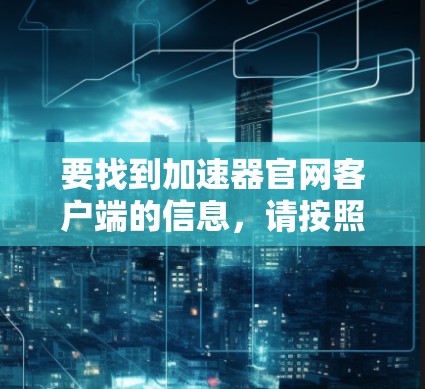 要找到加速器官网客户端的信息,请按照以下步骤操作
