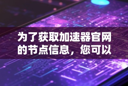 为了获取加速器官网的节点信息,您可以按照以下步骤进行操作