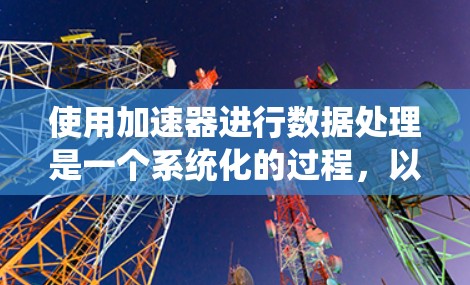 使用加速器进行数据处理是一个系统化的过程,以下是详细的步骤指南,帮助您顺利上手