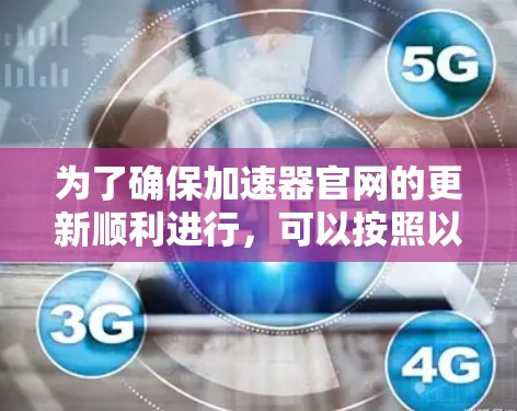 为了确保加速器官网的更新顺利进行,可以按照以下步骤进行