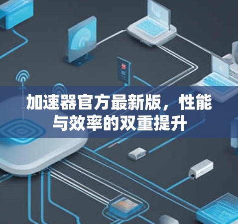 加速器官方最新版,性能与效率的双重提升