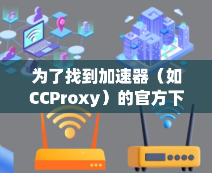 为了找到加速器(如CCProxy)的官方下载页面,您可以按照以下步骤操作