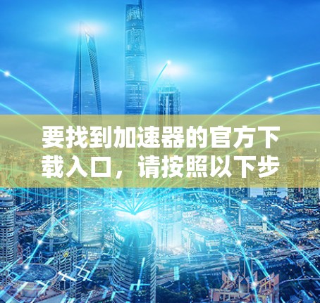 要找到加速器的官方下载入口,请按照以下步骤操作