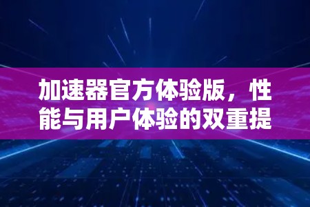 加速器官方体验版,性能与用户体验的双重提升