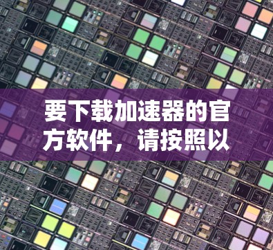 要下载加速器的官方软件,请按照以下步骤操作