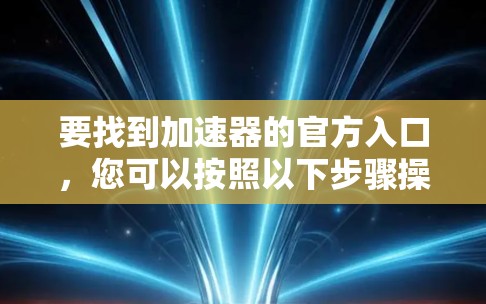 要找到加速器的官方入口,您可以按照以下步骤操作
