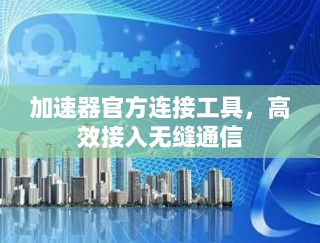加速器官方连接工具,高效接入无缝通信