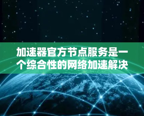 加速器官方节点服务是一个综合性的网络加速解决方案,旨在为用户提供高效、安全和稳定的网络连接服务。以下是对该服务的详细分析