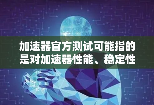 加速器官方测试可能指的是对加速器性能、稳定性和兼容性进行的正式测试工作。以下是一些关于加速器官方测试的常见内容和步骤