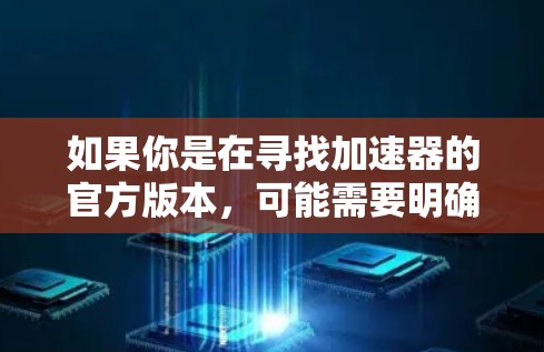 如果你是在寻找加速器的官方版本,可能需要明确具体的加速器类型。以下是一些常见的加速器及其官方下载链接
