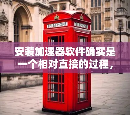 安装加速器软件确实是一个相对直接的过程,但为了确保顺利完成并获得最佳效果,请按照以下步骤操作