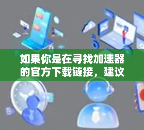 如果你是在寻找加速器的官方下载链接,建议直接访问其官方网站或通过官方渠道获取,以确保安全和合法性。以下是一些可能的步骤