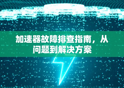 加速器故障排查指南,从问题到解决方案