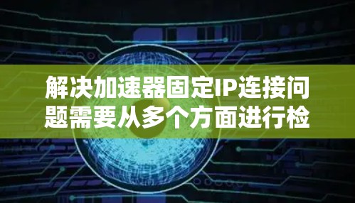 解决加速器固定IP连接问题需要从多个方面进行检查和配置。以下是详细的步骤指南