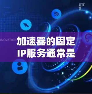 加速器的固定IP服务通常是指在网络中使用固定IP地址来管理和优化数据传输过程中的性能问题。固定IP服务可以帮助确保数据在加速器节点之间的路由和负载均衡,避免IP地址冲突和不稳定性