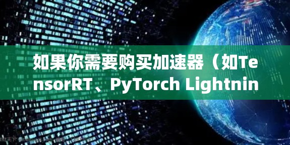 如果你需要购买加速器（如TensorRT、PyTorch Lightning等）以下是一个可能的购物线路建议