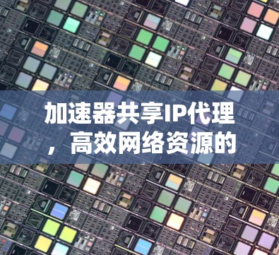 加速器共享IP代理,高效网络资源的共享与负载均衡