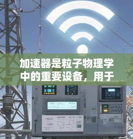 加速器是粒子物理学中的重要设备，用于加速带电粒子（如电子、质子）以达到高速度，从而释放出高能辐射或进行高能物理实验。以下是对加速器功能的详细介绍