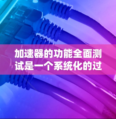 加速器的功能全面测试是一个系统化的过程,旨在确保加速器在各个方面都符合预期的性能、功能和兼容性要求。以下是一个加速器功能全面测试的可能流程和内容