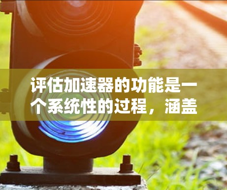 评估加速器的功能是一个系统性的过程，涵盖了多个关键方面。以下是对加速器功能评估的详细步骤和方法
