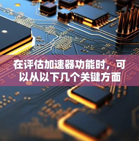 在评估加速器功能时，可以从以下几个关键方面进行分析和评估